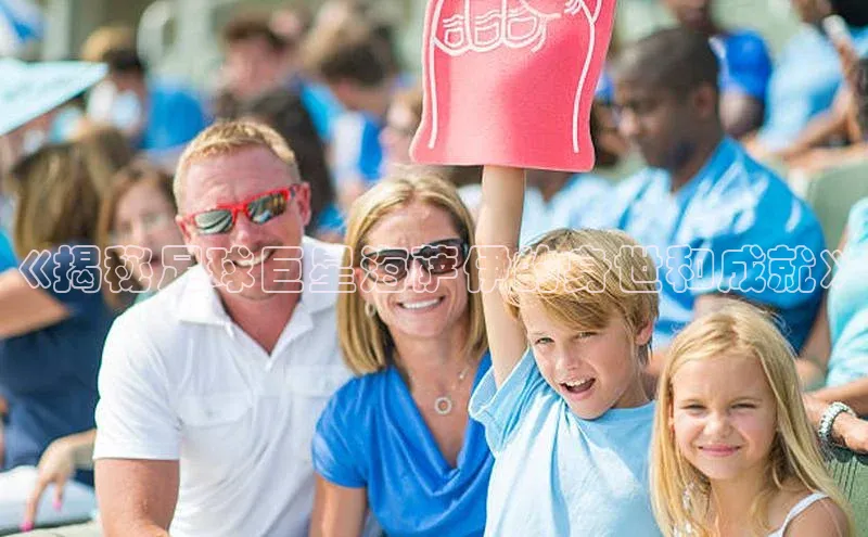 非凡电子游戏平台官网壹网壹创《揭秘足球巨星海萨伊的身世和成就》