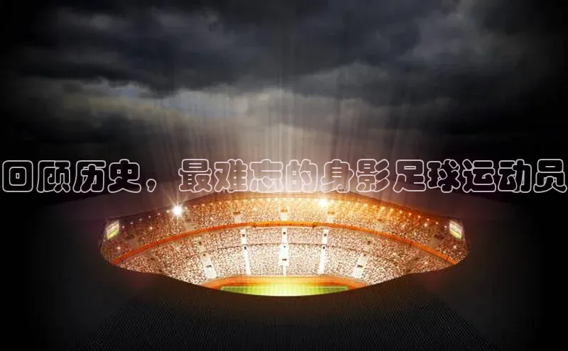 非凡游戏app官网进入梯哥哥科技回顾历史，最难忘的身影足球运动员