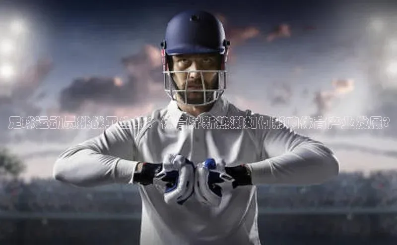 非凡电子游戏平台官网百度翻译足球运动员挑战卫生纸：体育界新热潮如何影响体育产业发展?