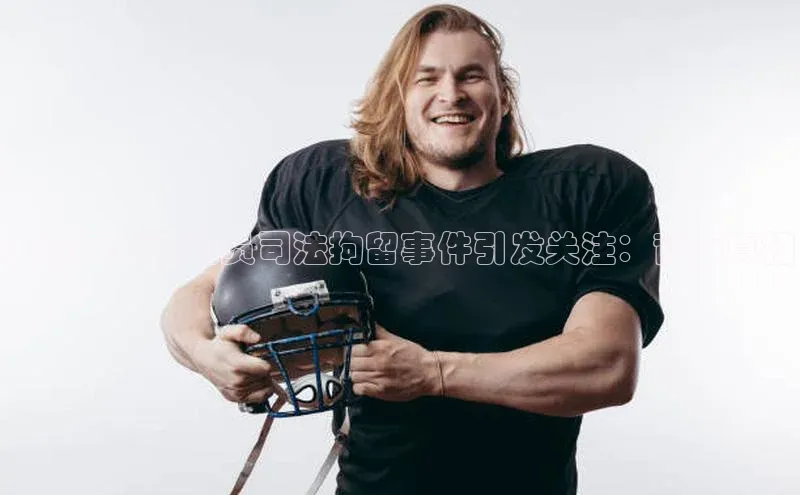 非凡游戏官方网址入口百度百聘天津足球运动员司法拘留事件引发关注：背后真相