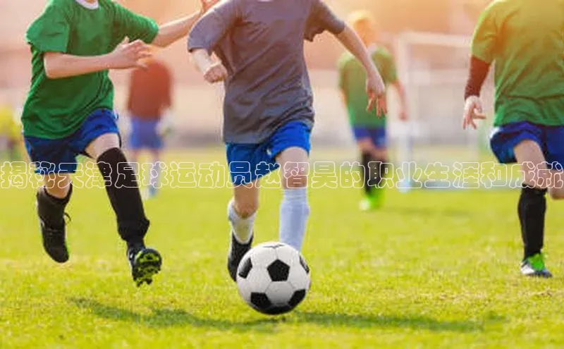 非凡棋牌百度手机卫士揭秘天津足球运动员赵智昊的职业生涯和成就