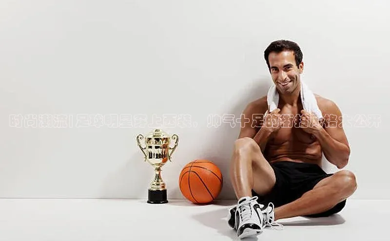 非凡游戏官方网址入口百度信誉时尚潮流|足球明星穿上西装，帅气十足的街拍风格大公开