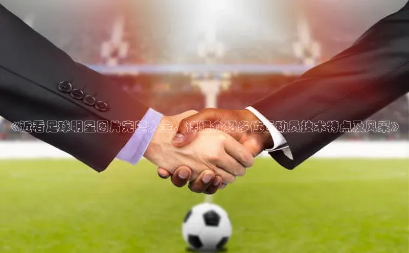 非凡体育百度取证《近看足球明星图片完整大全，详细介绍多位运动员技术特点及风采》