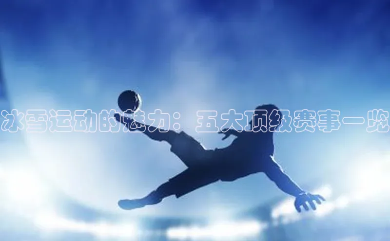 非凡游戏app官网进入极氪智能科技冰雪运动的魅力：五大顶级赛事一览