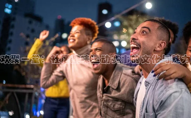 非凡娱乐58同城欢聚一堂：社区趣味运动赛事的文化与魅力