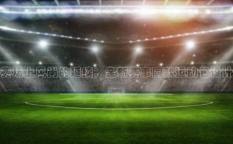 赛场上风尚的延续：全新赛事同款运动包设计