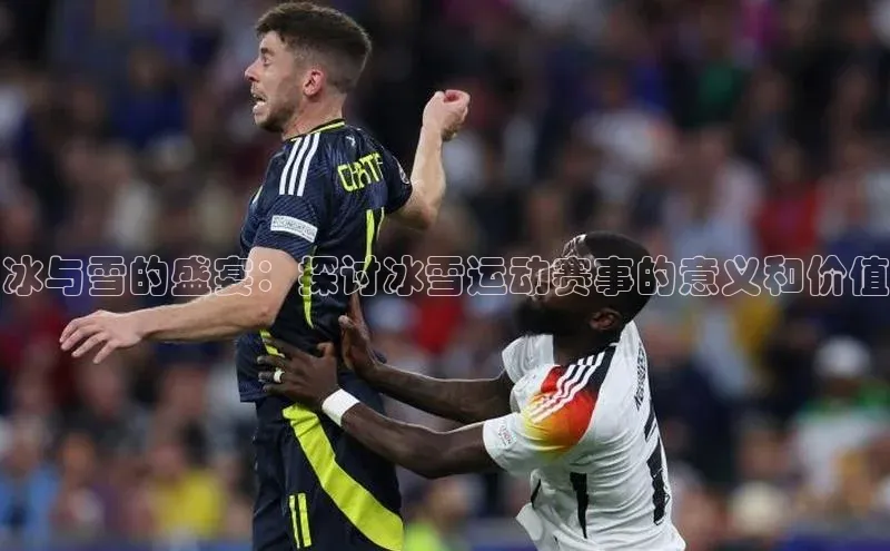 冰与雪的盛宴：探讨冰雪运动赛事的意义和价值