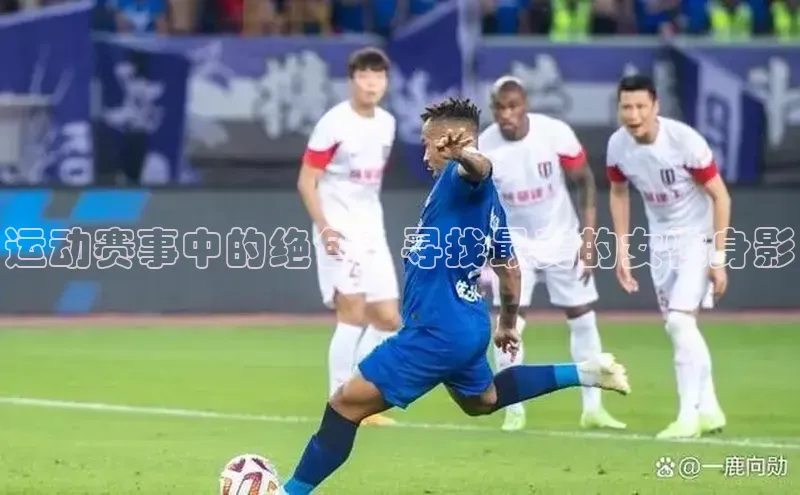 运动赛事中的绝色：寻找最美的女性身影