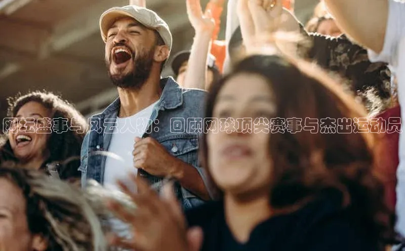 网坛盛事与风云人物：回顾网球顶尖赛事与杰出运动员