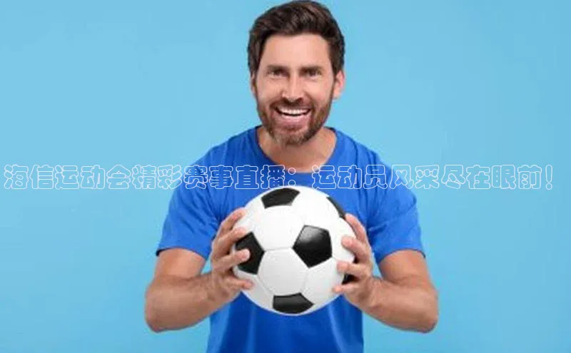 海信运动会精彩赛事直播：运动员风采尽在眼前！