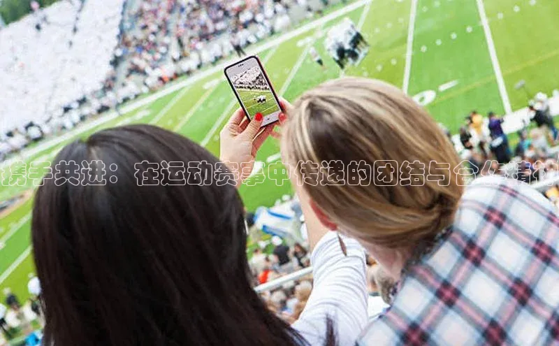 携手共进：在运动赛事中传递的团结与合作精神