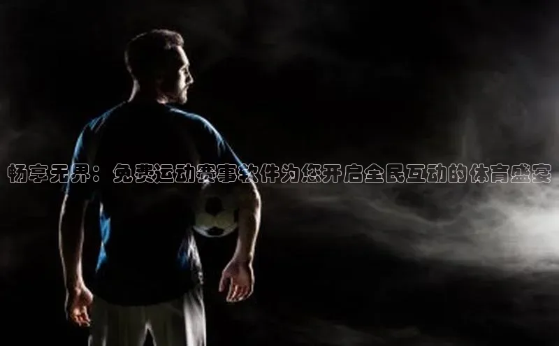 畅享无界：免费运动赛事软件为您开启全民互动的体育盛宴