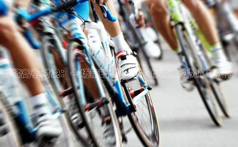 麻将高手对决：一场策略与技巧的麻将运动员巅峰赛事