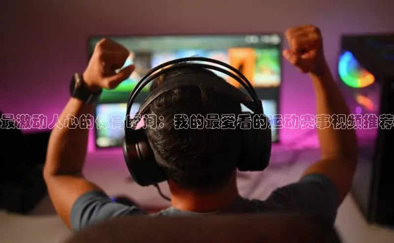 最激动人心的体育瞬间：我的最爱看的运动赛事视频推荐