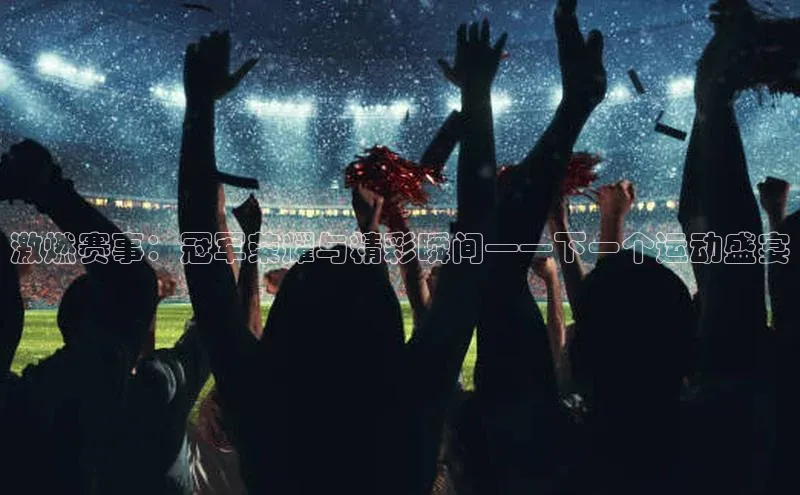 激燃赛事：冠军荣耀与精彩瞬间——下一个运动盛宴