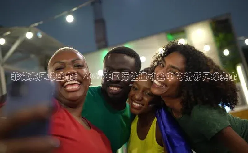 菲律宾足球盛事：2023年国际性运动会中的精彩足球赛事