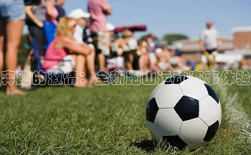 奔跑的激情：全新跑山运动赛事体验