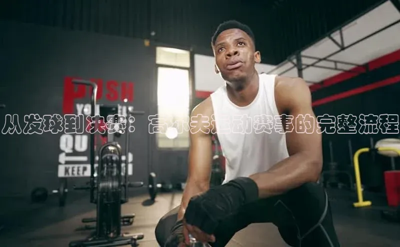 从发球到决赛：高尔夫运动赛事的完整流程