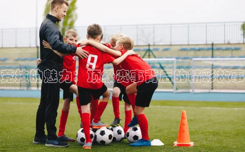 竞技的魅力：顶级赛事背后的精彩故事