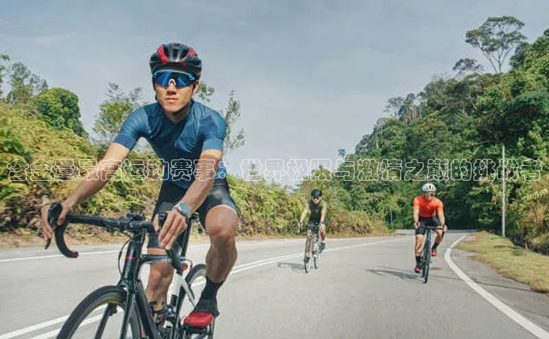 含金量最高运动赛事：世界极限与激情之巅的挑战者