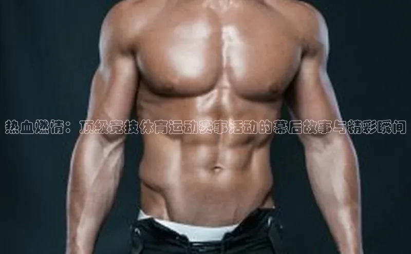 热血燃情：顶级竞技体育运动赛事活动的幕后故事与精彩瞬间