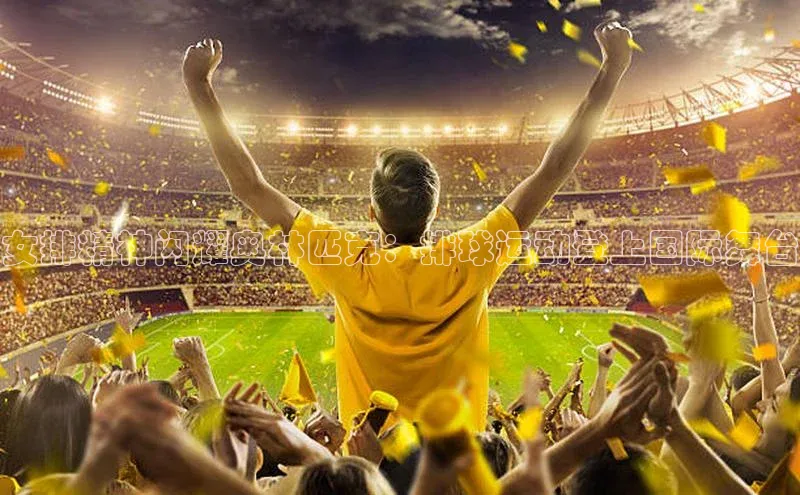 女排精神闪耀奥林匹克：排球运动登上国际舞台