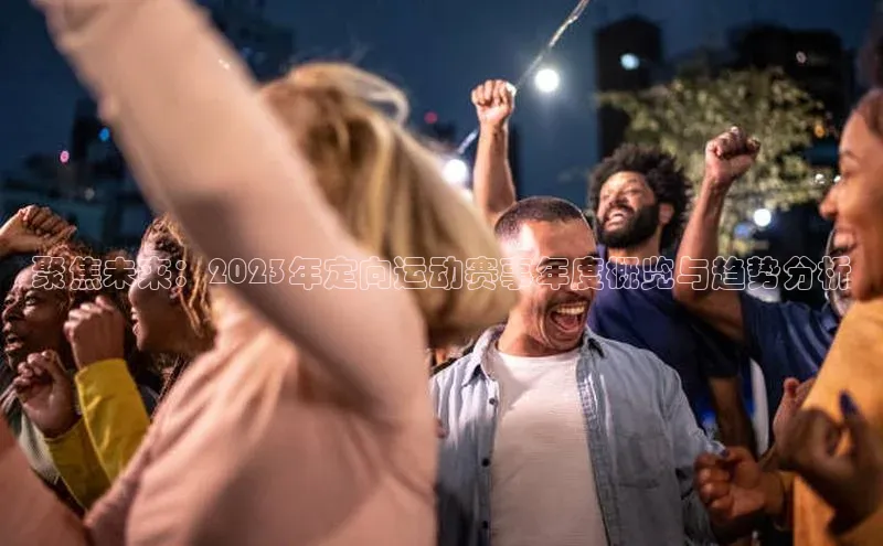 聚焦未来：2023年定向运动赛事年度概览与趋势分析