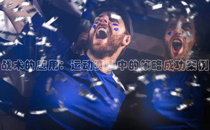 战术的应用：运动赛事中的策略成功案例
