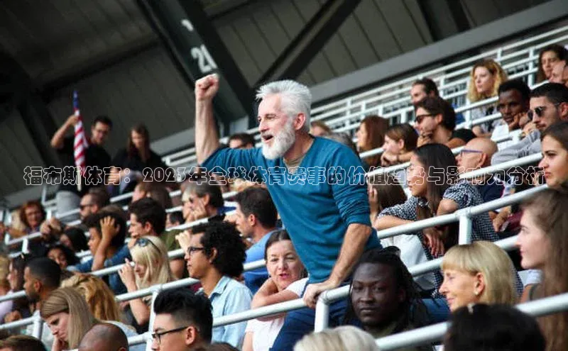 福布斯体育：2023年全球体育赛事的价值趋势与影响力分析