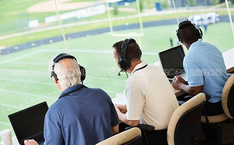 回顾：2023年足球世界杯的胜利之路——重温29号经典赛事的辉煌时刻