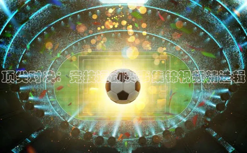 顶尖对决：竞技运动赛事集锦视频精选辑
