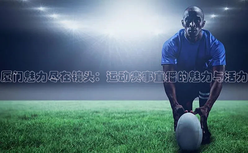 厦门魅力尽在镜头：运动赛事直播的魅力与活力